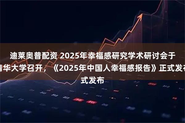 迪莱奥普配资 2025年幸福感研究学术研讨会于清华大学召开，《2025年中国人幸福感报告》正式发布