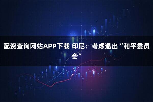 配资查询网站APP下载 印尼：考虑退出“和平委员会”