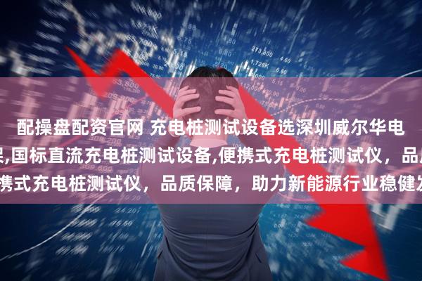 配操盘配资官网 充电桩测试设备选深圳威尔华电子,专注充电桩老化架,国标直流充电桩测试设备,便携式充电桩测试仪,品质保障,助力新能源行业稳健发展