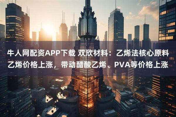 牛人网配资APP下载 双欣材料:乙烯法核心原料乙烯价格上涨,带动醋酸乙烯、PVA等价格上涨