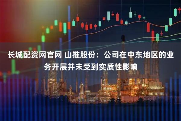 长城配资网官网 山推股份:公司在中东地区的业务开展并未受到实质性影响