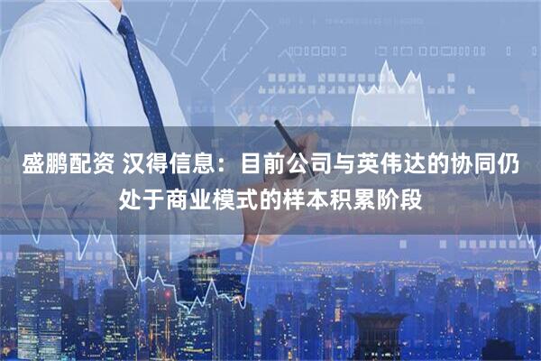 盛鹏配资 汉得信息：目前公司与英伟达的协同仍处于商业模式的样本积累阶段