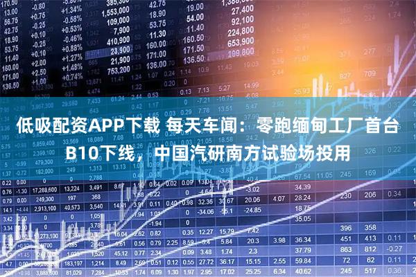 低吸配资APP下载 每天车闻:零跑缅甸工厂首台B10下线,中国汽研南方试验场投用
