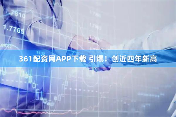361配资网APP下载 引爆!创近四年新高