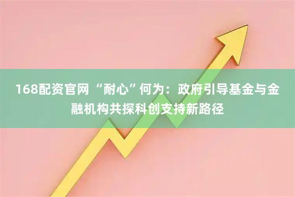 168配资官网 “耐心”何为:政府引导基金与金融机构共探科创支持新路径