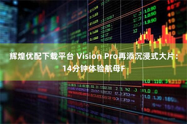 辉煌优配下载平台 Vision Pro再添沉浸式大片:14分钟体验航母F