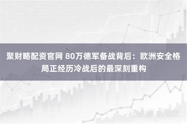 聚财略配资官网 80万德军备战背后:欧洲安全格局正经历冷战后的最深刻重构