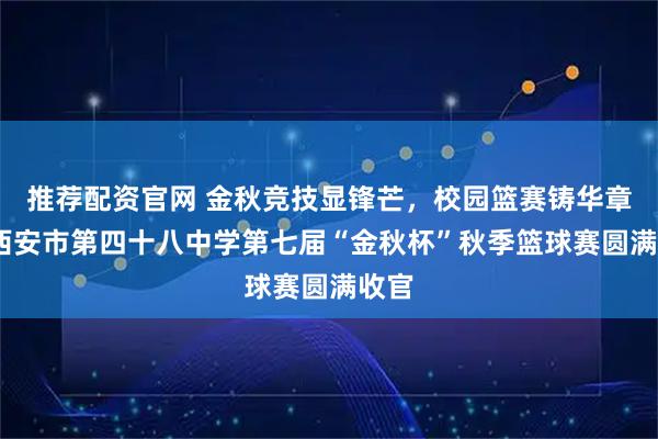 推荐配资官网 金秋竞技显锋芒,校园篮赛铸华章——西安市第四十八中学第七届“金秋杯”秋季篮球赛圆满收官
