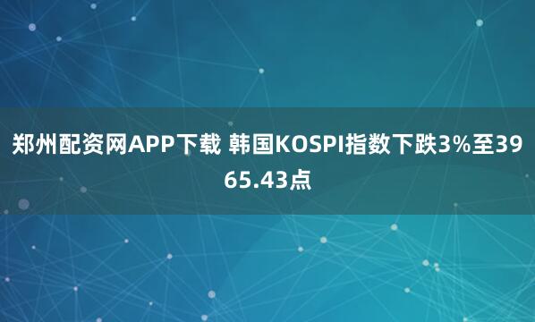 郑州配资网APP下载 韩国KOSPI指数下跌3%至3965.43点