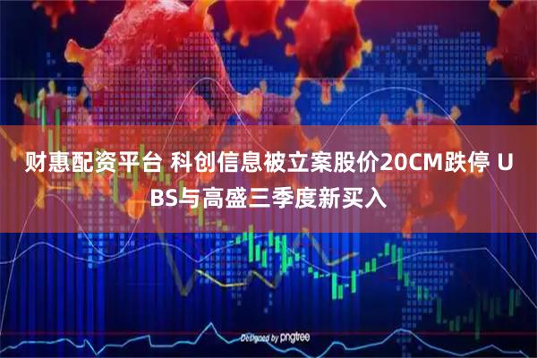 财惠配资平台 科创信息被立案股价20CM跌停 UBS与高盛三季度新买入
