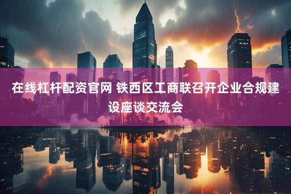 在线杠杆配资官网 铁西区工商联召开企业合规建设座谈交流会