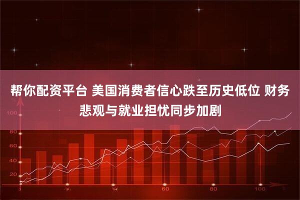 帮你配资平台 美国消费者信心跌至历史低位 财务悲观与就业担忧同步加剧