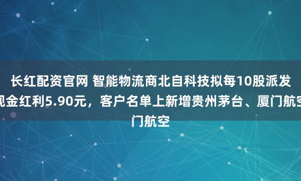 长红配资官网 智能物流商北自科技拟每10股派发现金红利5.90元，客户名单上新增贵州茅台、厦门航空