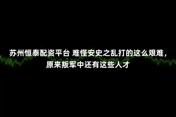 苏州恒泰配资平台 难怪安史之乱打的这么艰难，原来叛军中还有这些人才