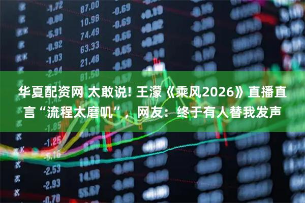 华夏配资网 太敢说! 王濛《乘风2026》直播直言“流程太磨叽”,网友:终于有人替我发声