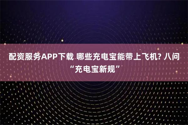 配资服务APP下载 哪些充电宝能带上飞机? 八问“充电宝新规”