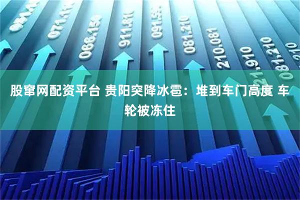 股窜网配资平台 贵阳突降冰雹:堆到车门高度 车轮被冻住
