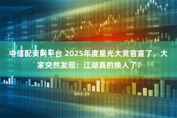 中信配资网平台 2025年度星光大赏官宣了，大家突然发现：江湖真的换人了！