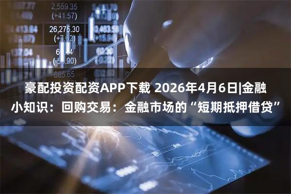 豪配投资配资APP下载 2026年4月6日|金融小知识:回购交易:金融市场的“短期抵押借贷”