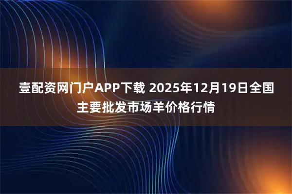 壹配资网门户APP下载 2025年12月19日全国主要批发市场羊价格行情