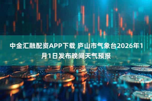 中金汇融配资APP下载 庐山市气象台2026年1月1日发布晚间天气预报