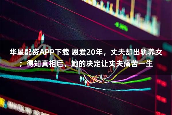 华星配资APP下载 恩爱20年，丈夫却出轨养女；得知真相后，她的决定让丈夫痛苦一生