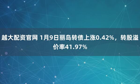 越大配资官网 1月9日丽岛转债上涨0.42%，转股溢价率41.97%