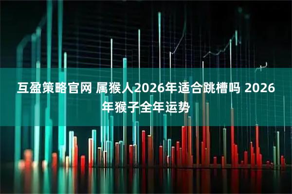互盈策略官网 属猴人2026年适合跳槽吗 2026年猴子全年运势