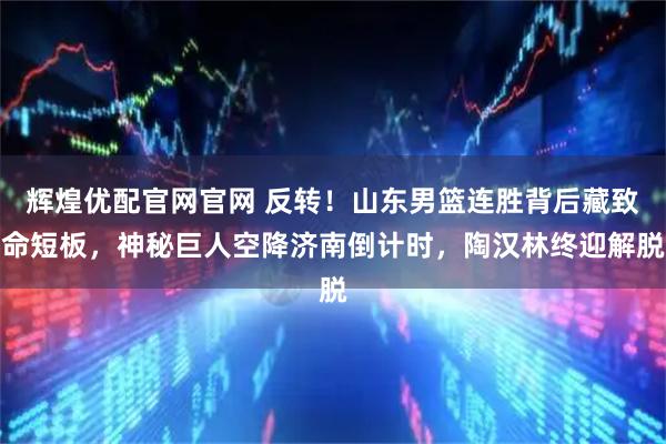 辉煌优配官网官网 反转！山东男篮连胜背后藏致命短板，神秘巨人空降济南倒计时，陶汉林终迎解脱