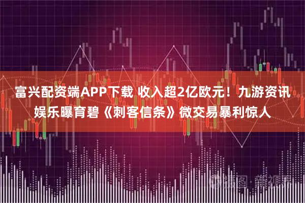 富兴配资端APP下载 收入超2亿欧元！九游资讯娱乐曝育碧《刺客信条》微交易暴利惊人