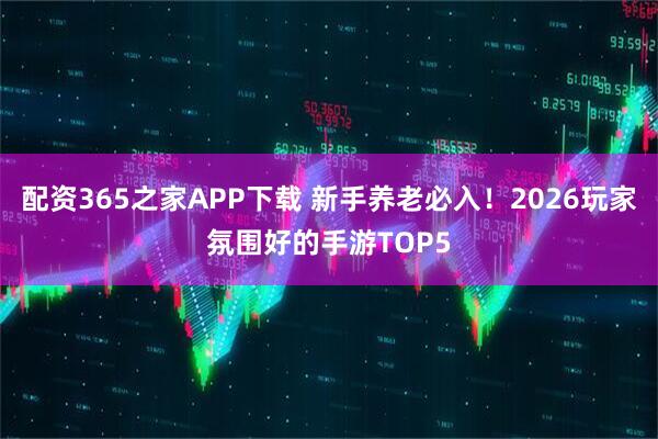 配资365之家APP下载 新手养老必入！2026玩家氛围好的手游TOP5