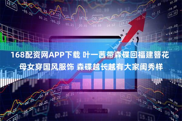 168配资网APP下载 叶一茜带森碟回福建簪花 母女穿国风服饰 森碟越长越有大家闺秀样