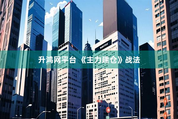 升鸿网平台 《主力建仓》战法
