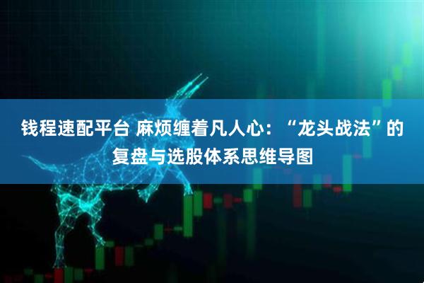 钱程速配平台 麻烦缠着凡人心：“龙头战法”的复盘与选股体系思维导图