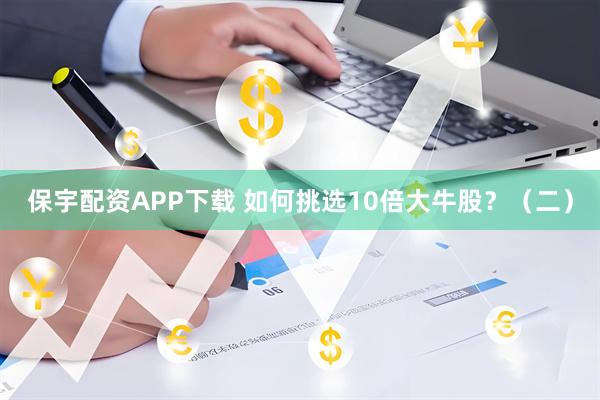 保宇配资APP下载 如何挑选10倍大牛股？（二）