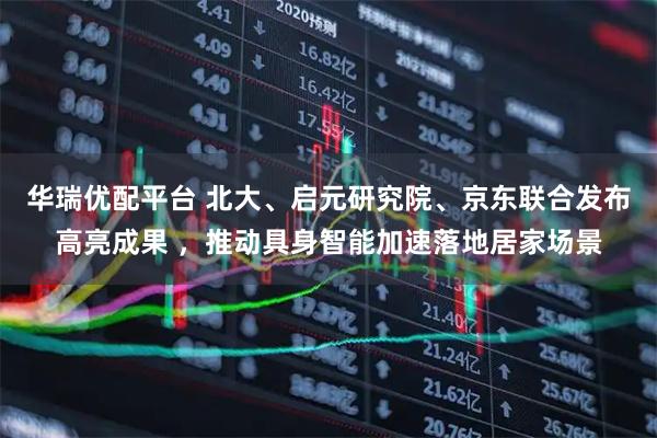 华瑞优配平台 北大、启元研究院、京东联合发布高亮成果 ，推动具身智能加速落地居家场景