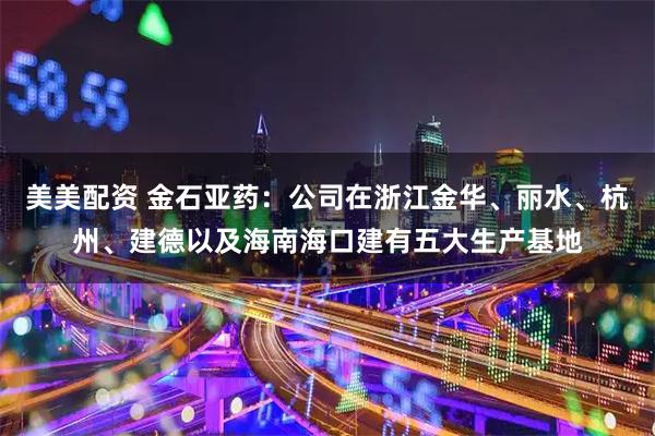 美美配资 金石亚药：公司在浙江金华、丽水、杭州、建德以及海南海口建有五大生产基地