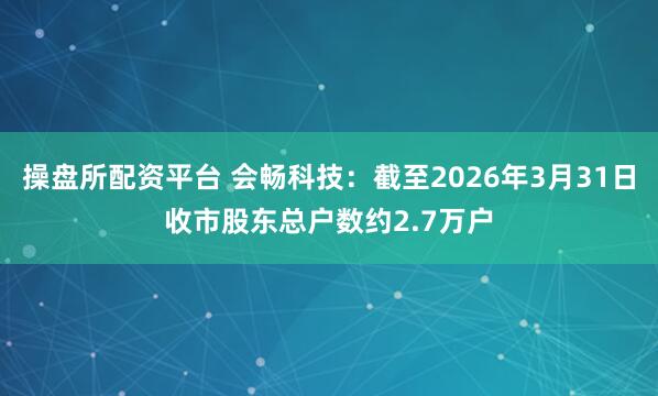操盘所配资平台 会畅科技：截至2026年3月31日收市股东总户数约2.7万户