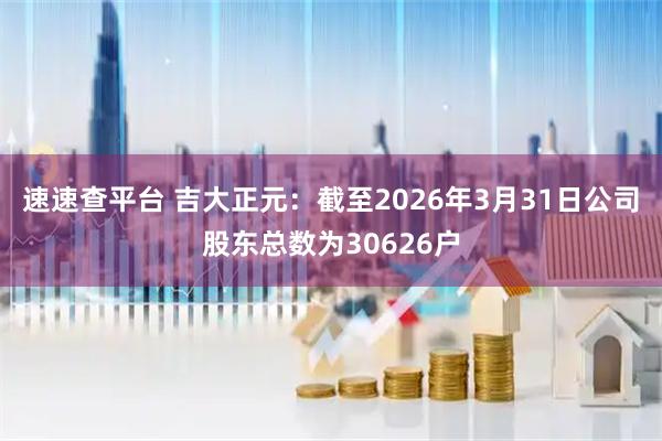 速速查平台 吉大正元：截至2026年3月31日公司股东总数为30626户