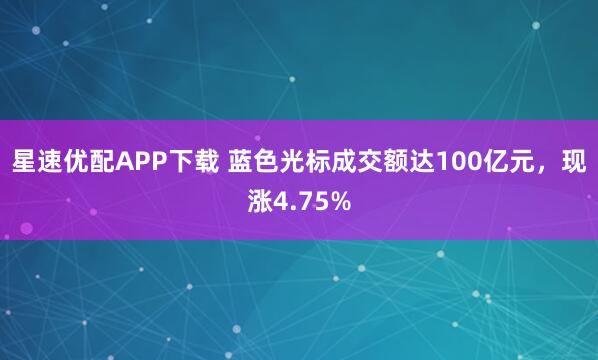 星速优配APP下载 蓝色光标成交额达100亿元，现涨4.75%