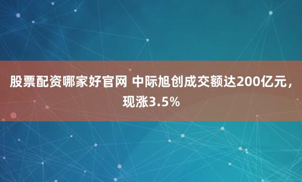 股票配资哪家好官网 中际旭创成交额达200亿元，现涨3.5%