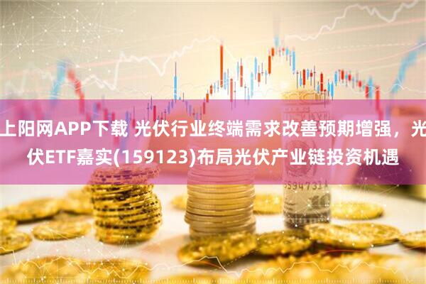 上阳网APP下载 光伏行业终端需求改善预期增强，光伏ETF嘉实(159123)布局光伏产业链投资机遇