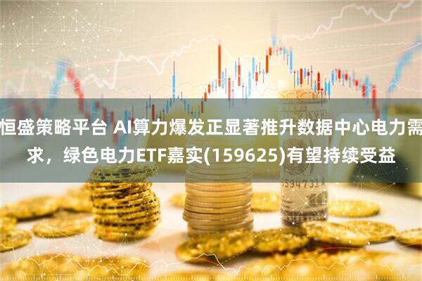 恒盛策略平台 AI算力爆发正显著推升数据中心电力需求，绿色电力ETF嘉实(159625)有望持续受益
