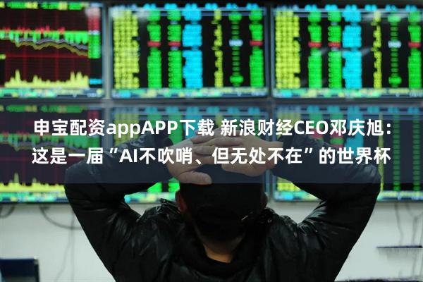 申宝配资appAPP下载 新浪财经CEO邓庆旭：这是一届“AI不吹哨、但无处不在”的世界杯