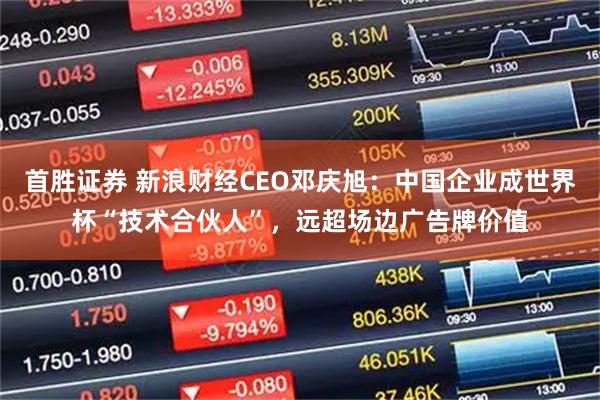 首胜证券 新浪财经CEO邓庆旭：中国企业成世界杯“技术合伙人”，远超场边广告牌价值
