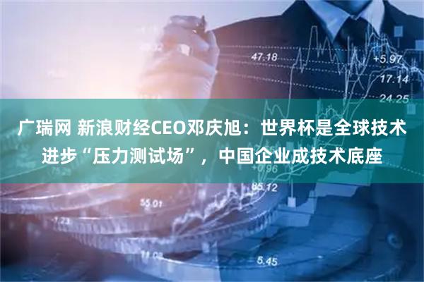 广瑞网 新浪财经CEO邓庆旭：世界杯是全球技术进步“压力测试场”，中国企业成技术底座