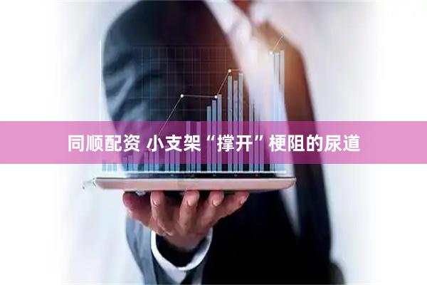 同顺配资 小支架“撑开”梗阻的尿道