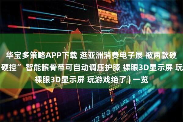 华宝多策略APP下载 逛亚洲消费电子展 被两款硬核国货黑科技“硬控” 智能髌骨带可自动调压护膝 裸眼3D显示屏 玩游戏绝了 | 一览