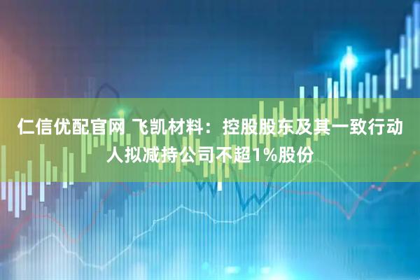 仁信优配官网 飞凯材料：控股股东及其一致行动人拟减持公司不超1%股份
